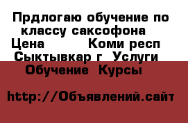 Прдлогаю обучение по классу саксофона. › Цена ­ 400 - Коми респ., Сыктывкар г. Услуги » Обучение. Курсы   